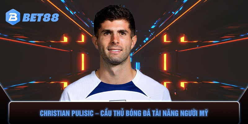 Christian Pulisic – Cầu Thủ Bóng Đá Tài Năng Người Mỹ