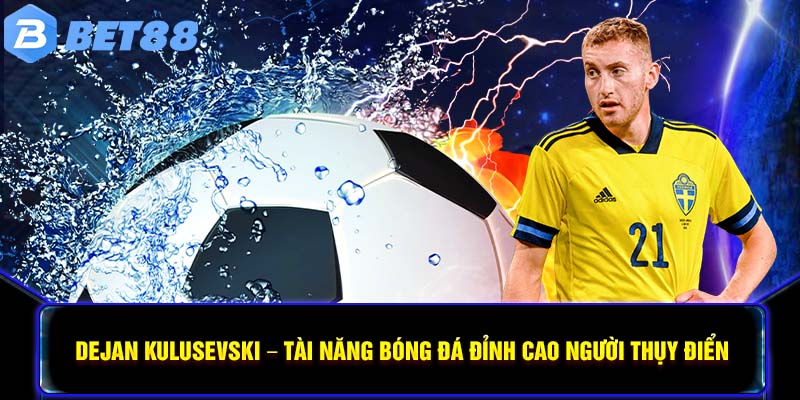 Dejan Kulusevski – Tài Năng Bóng Đá Đỉnh Cao Người Thụy Điển