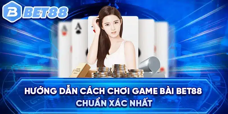 Hướng dẫn cách chơi game bài BET88 chuẩn xác nhất